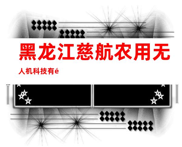 黑龙江慈航农用无人机科技有限公司